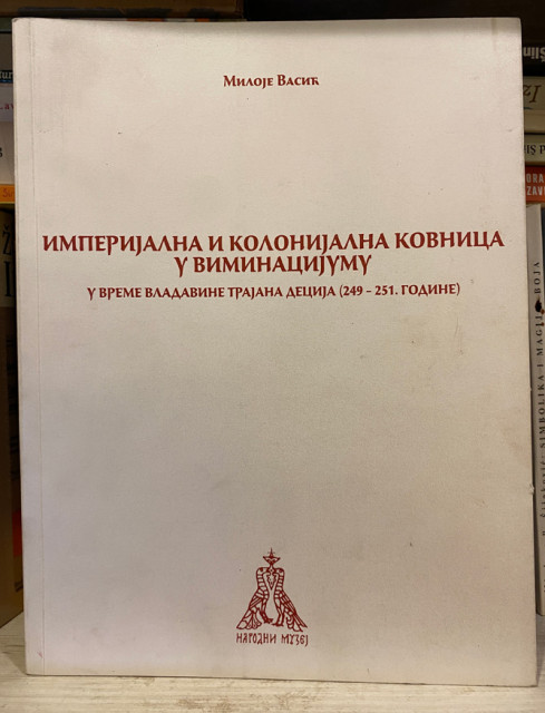 Imperijalna i kolonijalna kovnica u Viminacijumu u vreme vladavine Trajana Decija 249-251. - Miloje Vasić Imperijalna i kolonijalna kovnica u Viminacijumu u vreme vladavine Trajana Decija 249-251. - Miloje Vasić