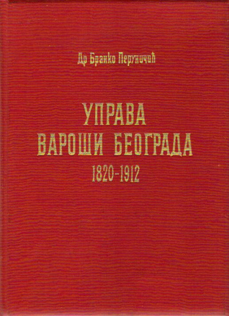 Uprava varosi Beograda 1820-1912. Dr Branko Perunicic