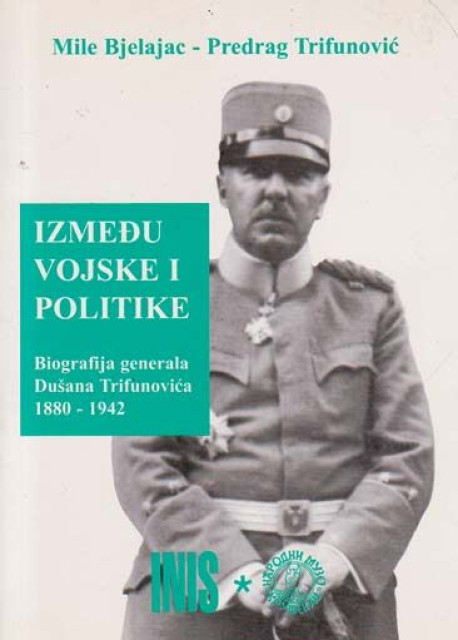 Između vojske i politike : biografija generala Dušana Trifunovića 1880-1942 - Mile Bjelajac, Predrag Trifunović