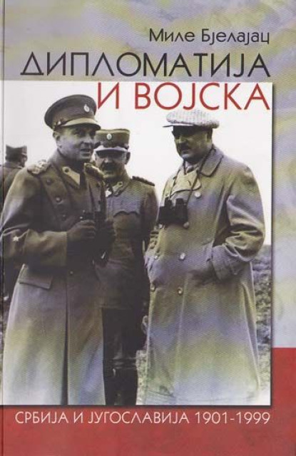 Diplomatija i vojska: Srbija i Jugoslavija 1901-1999 - Mile Bjelajac