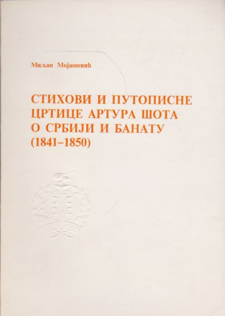 Stihovi i putopisne crtice Artura Šota o Srbiji i Banatu (1841-1850) - Miljan Mojašević