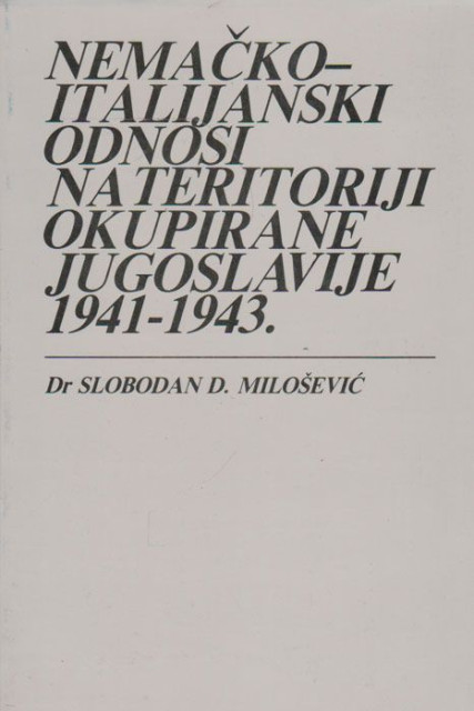 Nemačko-italijanski odnosi na teritoriji okupirane Jugoslavije 1941-1943. - Dr Slobodan D. Milošević