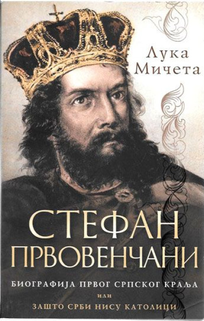 Stefan Prvovenčani, biografija prvog srpskog kralja ili Zašto Srbi nisu katolici - Luka Mirčeta