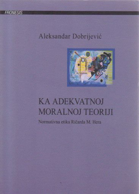 Ka adekvatnoj moralnoj teoriji : normativna etika Ričarda M. Hera - Aleksandar Dobrijević