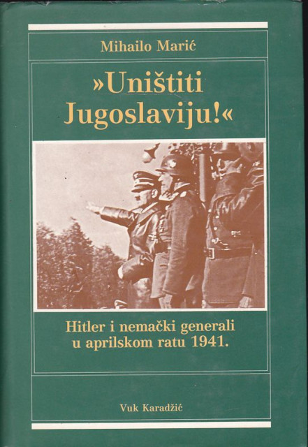 Uništiti Jugoslaviju! Hitler i nemački generali u aprilskom ratu 1941 - Mihailo Marić